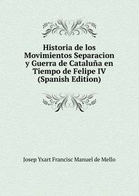 Historia de los Movimientos Separacion y Guerra de Cataluna en Tiempo de Felipe IV (Spanish Edition)