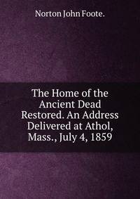 The Home of the Ancient Dead Restored. An Address Delivered at Athol, Mass., July 4, 1859