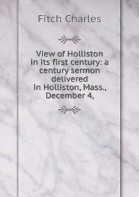 View of Holliston in its first century: a century sermon delivered in Holliston, Mass., December 4,