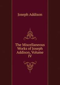 The Miscellaneous Works of Joseph Addison, Volume IV