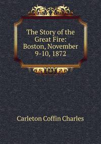 The Story of the Great Fire: Boston, November 9-10, 1872