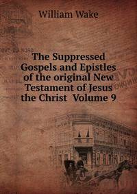 The Suppressed Gospels and Epistles of the original New Testament of Jesus the Christ Volume 9