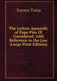 The Letters Apostolic of Pope Pius IX Considered, with Reference to the Law (Large Print Edition)