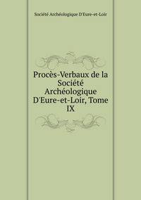 Proc?s-Verbaux de la Soci?t? Arch?ologique D'Eure-et-Loir, Tome IX