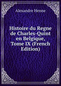 Histoire du Regne de Charles-Quint en Belgique, Tome IX (French Edition)