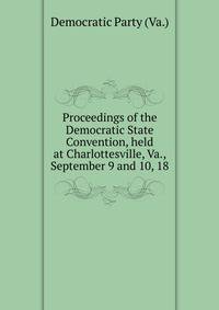 Proceedings of the Democratic State Convention, held at Charlottesville, Va., September 9 and 10, 18