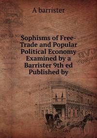 Sophisms of Free-Trade and Popular Political Economy Examined by a Barrister 9th ed Published by