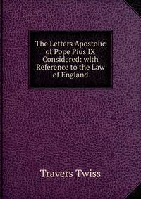 The Letters Apostolic of Pope Pius IX Considered: with Reference to the Law of England