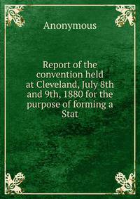 Report of the convention held at Cleveland, July 8th and 9th, 1880 for the purpose of forming a Stat