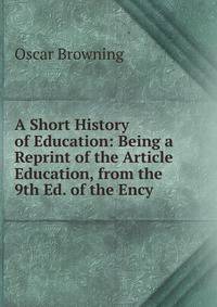 A Short History of Education: Being a Reprint of the Article Education, from the 9th Ed. of the Ency