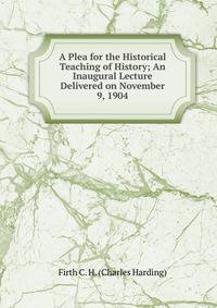 A Plea for the Historical Teaching of History; An Inaugural Lecture Delivered on November 9, 1904