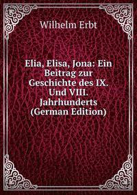 Elia, Elisa, Jona: Ein Beitrag zur Geschichte des IX. Und VIII. Jahrhunderts (German Edition)