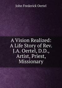 A Vision Realized: A Life Story of Rev. J.A. Oertel, D.D., Artist, Priest, Missionary
