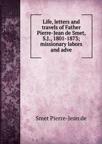 Life, letters and travels of Father Pierre-Jean de Smet, S.J., 1801-1873; missionary labors and adve