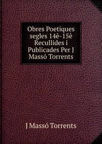 Obres Poetiques segles 14e-15e Recullides i Publicades Per J Masso Torrents