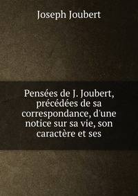 Pens?es de J. Joubert, pr?c?d?es de sa correspondance, d'une notice sur sa vie, son caract?re et ses