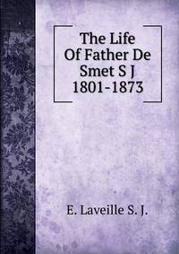 The Life Of Father De Smet S J 1801-1873