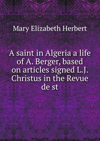 A saint in Algeria a life of A. Berger, based on articles signed L.J. Christus in the Revue de st.