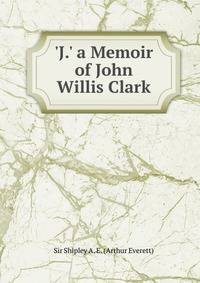 'J.' a Memoir of John Willis Clark