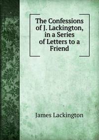 The Confessions of J. Lackington, in a Series of Letters to a Friend