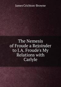 The Nemesis of Froude a Rejoinder to J.A. Froude's My Relations with Carlyle