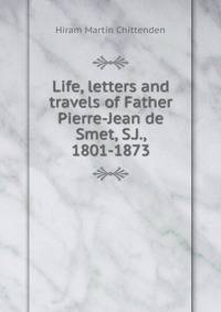 Life, letters and travels of Father Pierre-Jean de Smet, S.J., 1801-1873
