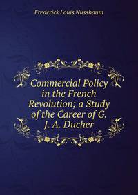 Commercial Policy in the French Revolution; a Study of the Career of G. J. A. Ducher
