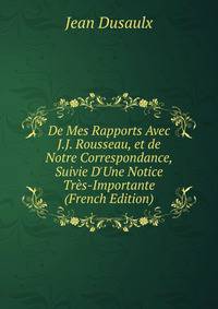 De Mes Rapports Avec J.J. Rousseau, et de Notre Correspondance, Suivie D'Une Notice Tr?s-Importante (French Edition)