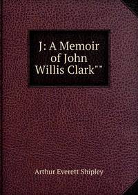 J: A Memoir of John Willis Clark""