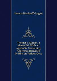 Thomas J. Gargan, a Memorial: With an Appendix Containing Addresses Delivered by Him on Various Occa