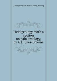 Field geology. With a section on pal?ontology, by A.J. Jukes-Browne