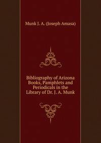 Bibliography of Arizona Books, Pamphlets and Periodicals in the Library of Dr. J. A. Munk