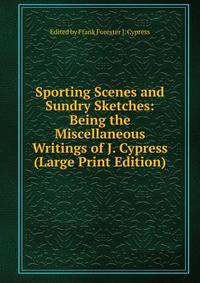 Sporting Scenes and Sundry Sketches: Being the Miscellaneous Writings of J. Cypress (Large Print Edition)