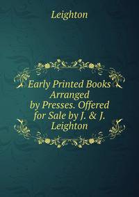Early Printed Books Arranged by Presses. Offered for Sale by J. &amp; J. Leighton.