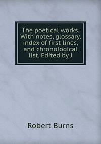 The poetical works. With notes, glossary, index of first lines, and chronological list. Edited by J.