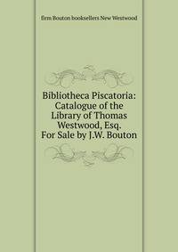 Bibliotheca Piscatoria: Catalogue of the Library of Thomas Westwood, Esq. For Sale by J.W. Bouton