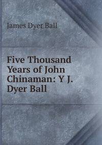 Five Thousand Years of John Chinaman: Y J. Dyer Ball.