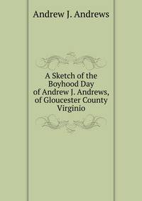 A Sketch of the Boyhood Day of Andrew J. Andrews, of Gloucester County Virginio
