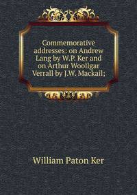 Commemorative addresses: on Andrew Lang by W.P. Ker and on Arthur Woollgar Verrall by J.W. Mackail;
