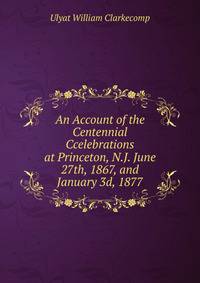 An Account of the Centennial Ccelebrations at Princeton, N.J. June 27th, 1867, and January 3d, 1877