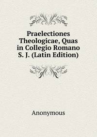 Praelectiones Theologicae, Quas in Collegio Romano S. J. (Latin Edition)