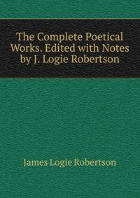 The Complete Poetical Works. Edited with Notes by J. Logie Robertson