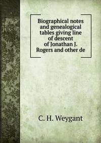 Biographical notes and genealogical tables giving line of descent of Jonathan J. Rogers and other de
