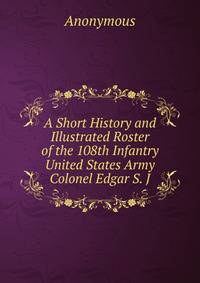 A Short History and Illustrated Roster of the 108th Infantry United States Army Colonel Edgar S. J