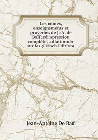 Les mimes, enseignements et proverbes de J.-A. de Baif; reimpression complete, collationnee sur les (French Edition)