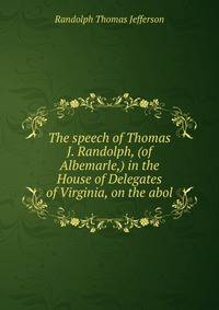 The speech of Thomas J. Randolph, (of Albemarle,) in the House of Delegates of Virginia, on the abol