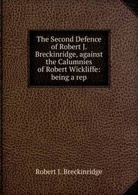 The Second Defence of Robert J. Breckinridge, against the Calumnies of Robert Wickliffe: being a rep
