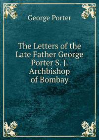 The Letters of the Late Father George Porter S. J. Archbishop of Bombay