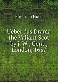 Ueber das Drama the Valiant Scot by j. W., Gent., London, 1637