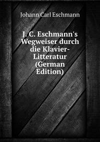 J. C. Eschmann's Wegweiser durch die Klavier-Litteratur (German Edition)